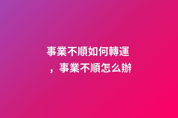 事業不順如何轉運，事業不順怎么辦